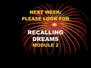 RECALLING
DREAMS
MODULE 2
NEXT WEEK:
PLEASE LOOK FOR
 