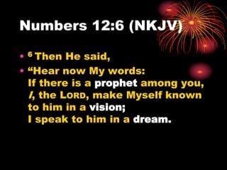 Numbers 12:6 (NKJV)
• 6 Then He said,
• “Hear now My words:
If there is a prophet among you,
I, the LORD, make Myself known
to him in a vision;
I speak to him in a dream.
 