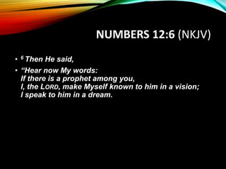 NUMBERS 12:6 (NKJV)
• 6 Then He said,
• “Hear now My words:
If there is a prophet among you,
I, the LORD, make Myself known to him in a vision;
I speak to him in a dream.
 