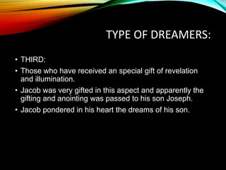 TYPE OF DREAMERS:
• THIRD:
• Those who have received an special gift of revelation
and illumination.
• Jacob was very gifted in this aspect and apparently the
gifting and anointing was passed to his son Joseph.
• Jacob pondered in his heart the dreams of his son.
 