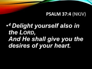 PSALM 37:4 (NKJV)
•4 Delight yourself also in
the LORD,
And He shall give you the
desires of your heart.
 