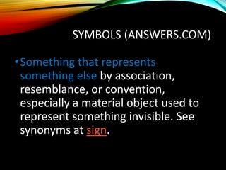 SYMBOLS (ANSWERS.COM)
•Something that represents
something else by association,
resemblance, or convention,
especially a material object used to
represent something invisible. See
synonyms at sign.
 