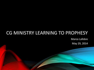 CG MINISTRY LEARNING TO PROPHESY
Marco Lafebre
May 29, 2014
 