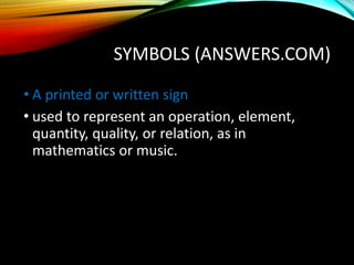 SYMBOLS (ANSWERS.COM)
• A printed or written sign
• used to represent an operation, element,
quantity, quality, or relation, as in
mathematics or music.
 