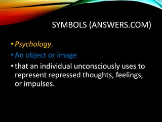 SYMBOLS (ANSWERS.COM)
•Psychology.
•An object or image
•that an individual unconsciously uses to
represent repressed thoughts, feelings,
or impulses.
 