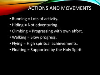 ACTIONS AND MOVEMENTS
• Running = Lots of activity.
• Hiding = Not adventuring.
• Climbing = Progressing with own effort.
• Walking = Slow progress.
• Flying = High spiritual achievements.
• Floating = Supported by the Holy Spirit
 