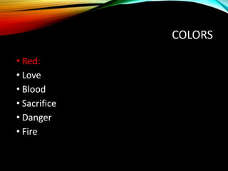 COLORS
• Red:
• Love
• Blood
• Sacrifice
• Danger
• Fire
 