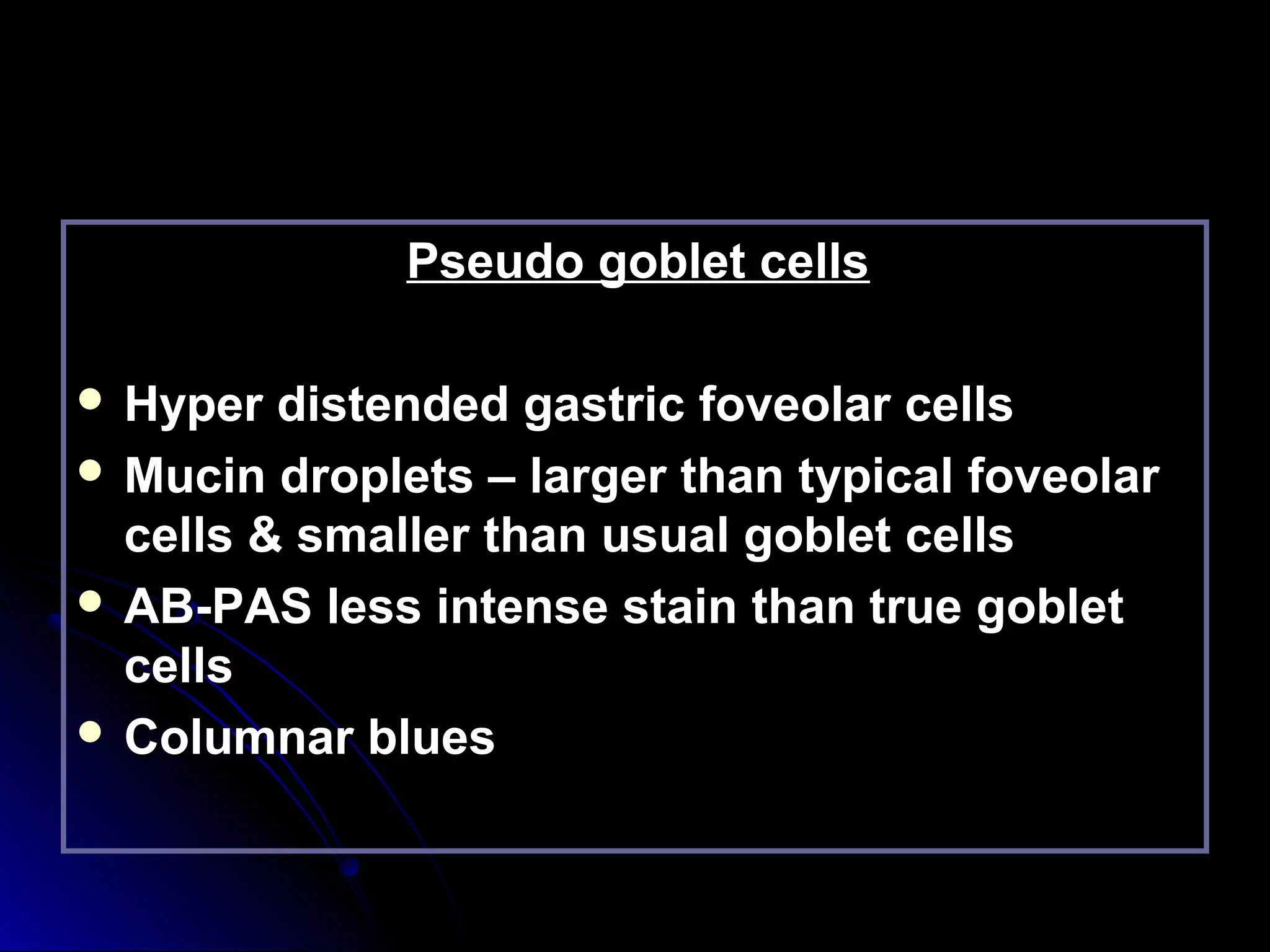 Pseudo goblet cellsPseudo goblet cells
 Hyper distended gastric foveolar cellsHyper distended gastric foveolar cells
 Mucin droplets – larger than typical foveolarMucin droplets – larger than typical foveolar
cells & smaller than usual goblet cellscells & smaller than usual goblet cells
 AB-PAS less intense stain than true gobletAB-PAS less intense stain than true goblet
cellscells
 Columnar bluesColumnar blues
 