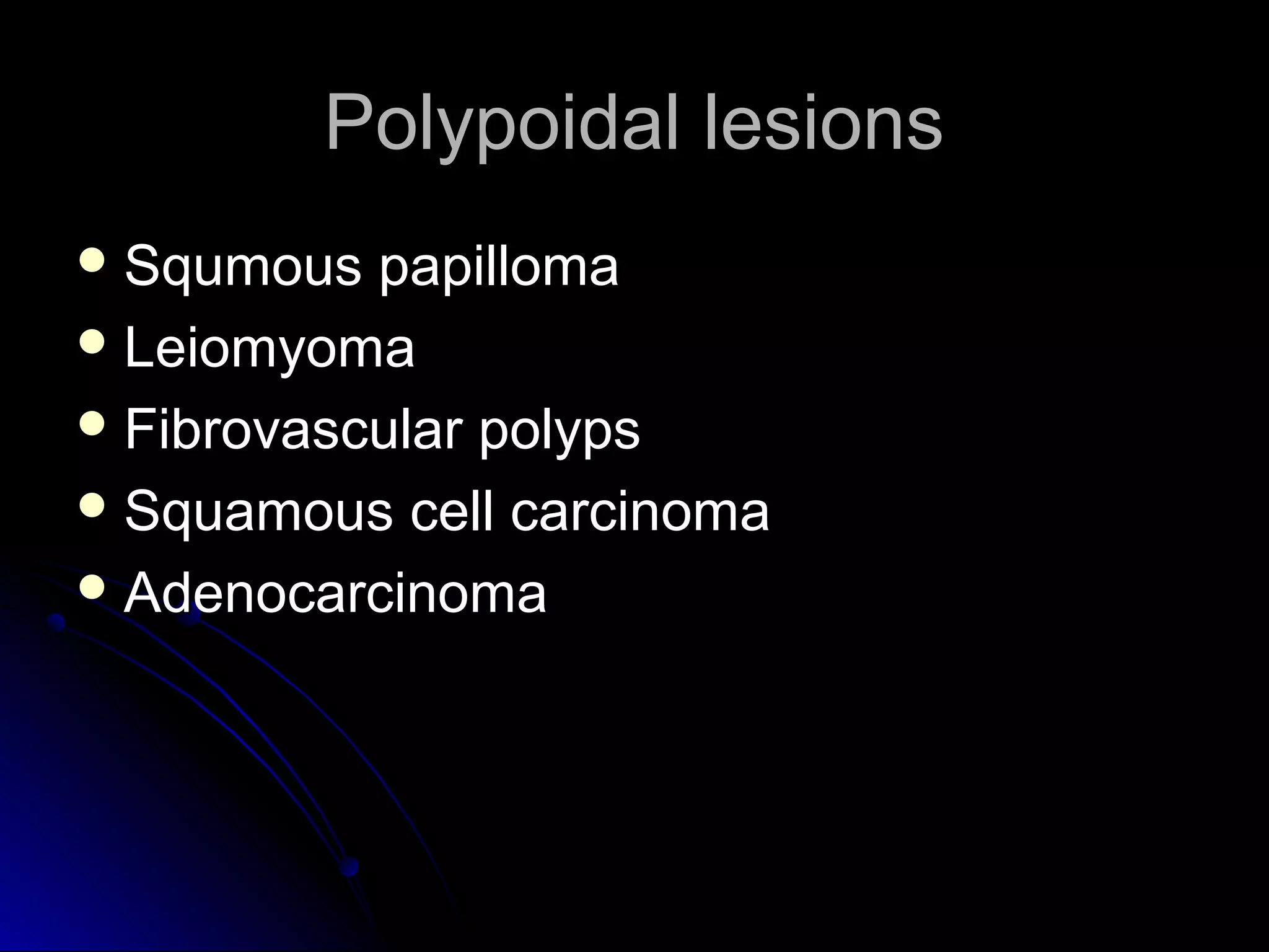 Polypoidal lesionsPolypoidal lesions
 Squmous papillomaSqumous papilloma
 LeiomyomaLeiomyoma
 Fibrovascular polypsFibrovascular polyps
 Squamous cell carcinomaSquamous cell carcinoma
 AdenocarcinomaAdenocarcinoma
 