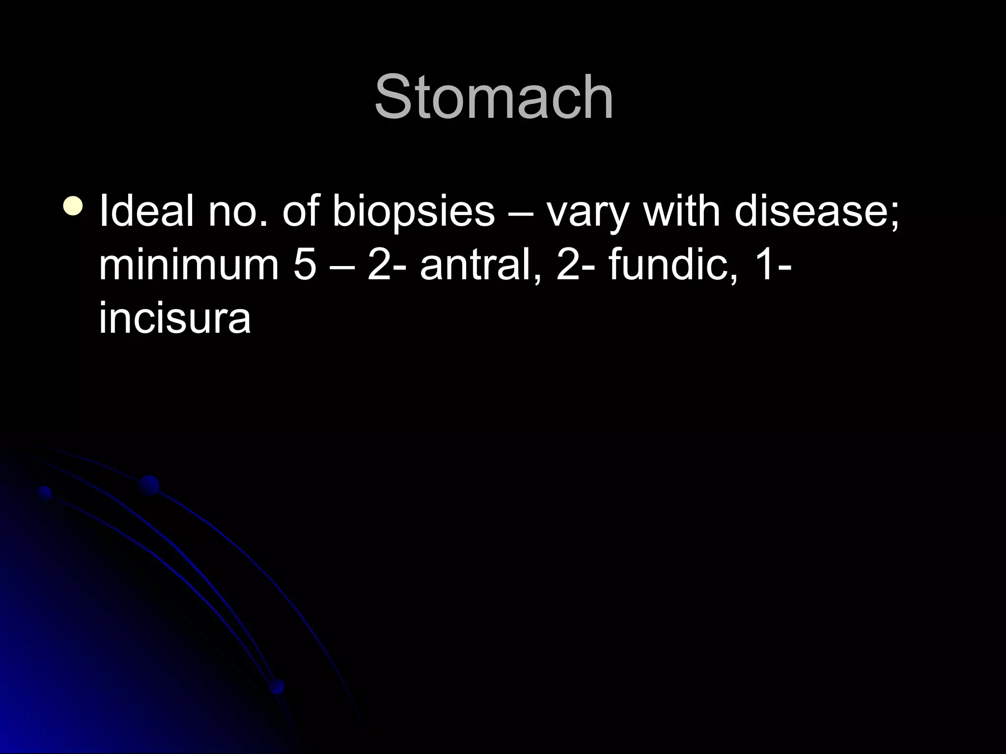 StomachStomach
 Ideal no. of biopsies – vary with disease;Ideal no. of biopsies – vary with disease;
minimum 5 – 2- antral, 2- fundic, 1-minimum 5 – 2- antral, 2- fundic, 1-
incisuraincisura
 