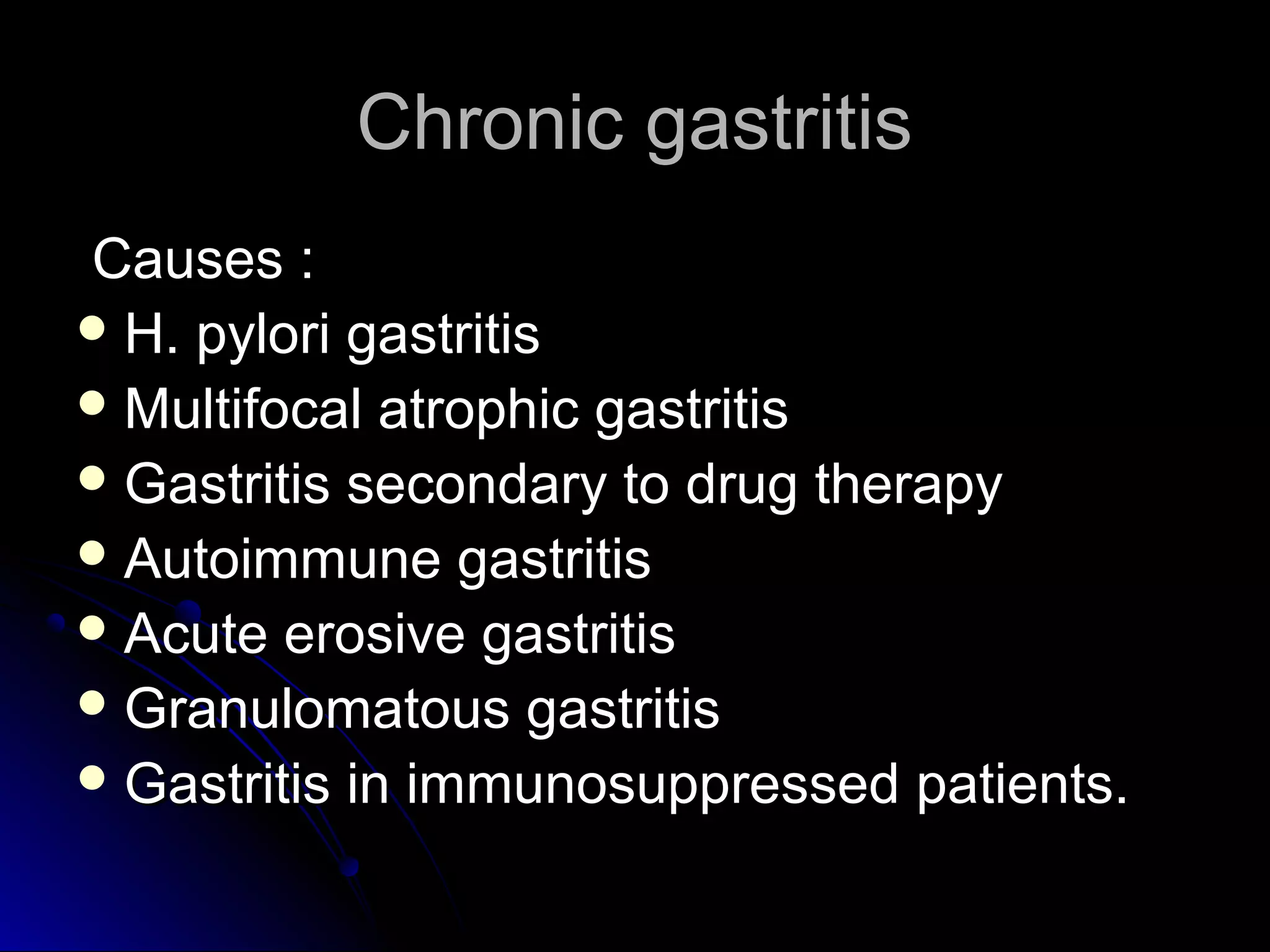 Chronic gastritisChronic gastritis
Causes :Causes :
 H. pylori gastritisH. pylori gastritis
 Multifocal atrophic gastritisMultifocal atrophic gastritis
 Gastritis secondary to drug therapyGastritis secondary to drug therapy
 Autoimmune gastritisAutoimmune gastritis
 Acute erosive gastritisAcute erosive gastritis
 Granulomatous gastritisGranulomatous gastritis
 Gastritis in immunosuppressed patients.Gastritis in immunosuppressed patients.
 