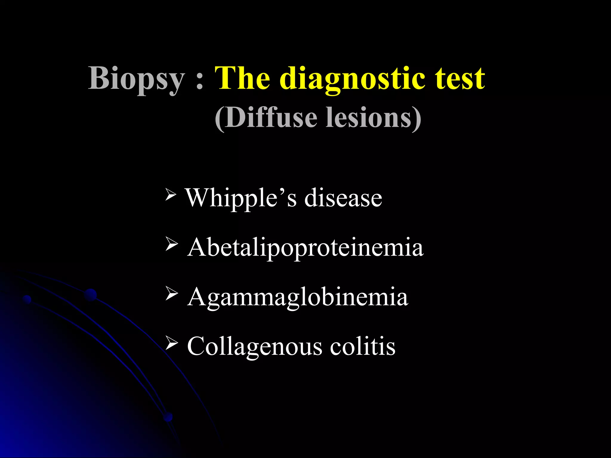 Biopsy : The diagnostic test
(Diffuse lesions)
 Whipple’s diseaseWhipple’s disease
 AbetalipoproteinemiaAbetalipoproteinemia
 AgammaglobinemiaAgammaglobinemia
 Collagenous colitisCollagenous colitis
 