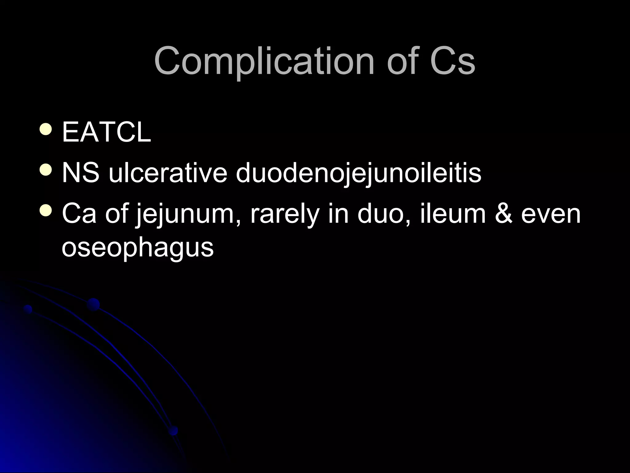 Complication of CsComplication of Cs
 EATCLEATCL
 NS ulcerative duodenojejunoileitisNS ulcerative duodenojejunoileitis
 Ca of jejunum, rarely in duo, ileum & evenCa of jejunum, rarely in duo, ileum & even
oseophagusoseophagus
 