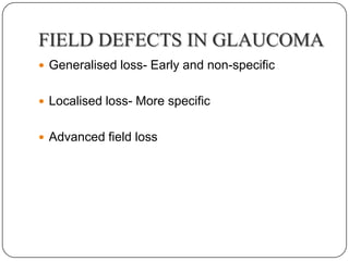 FIELD DEFECTS IN GLAUCOMA
 Generalised loss- Early and non-specific
 Localised loss- More specific
 Advanced field loss

 