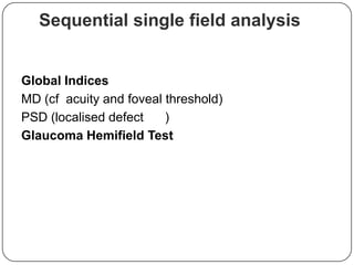 Sequential single field analysis

Global Indices
MD (cf acuity and foveal threshold)
PSD (localised defect
)
Glaucoma Hemifield Test

 
