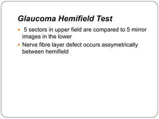 Glaucoma Hemifield Test
 5 sectors in upper field are compared to 5 mirror

images in the lower
 Nerve fibre layer defect occurs assymetrically
between hemifield

 
