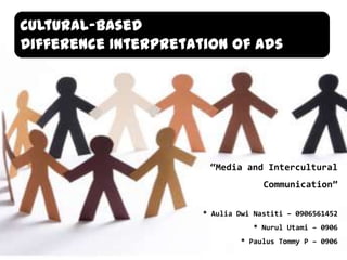 Cultural-Based  Difference Interpretation of Ads “Media and Intercultural Communication” * AuliaDwiNastiti – 0906561452 * NurulUtami – 0906 * Paulus Tommy P – 0906 