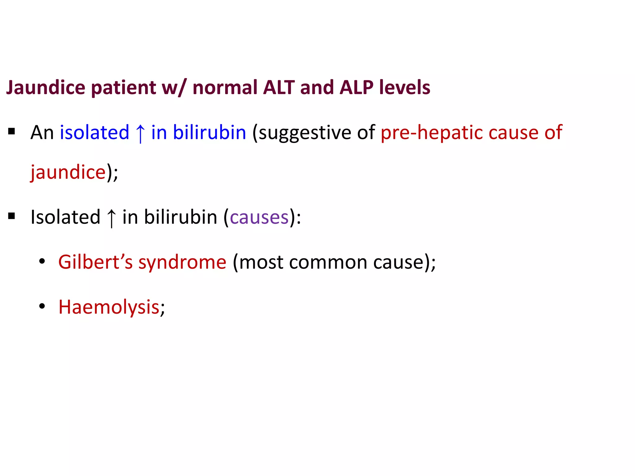 Jaundice patient w/ normal ALT and ALP levels
 An isolated ↑ in bilirubin (suggestive of pre-hepatic cause of
jaundice);
 Isolated ↑ in bilirubin (causes):
• Gilbert’s syndrome (most common cause);
• Haemolysis;
 
