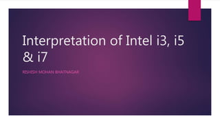 Interpretation of Intel i3, i5
& i7
RISHISH MOHAN BHATNAGAR
 