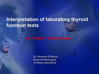 Interpretation of laboratory thyroid function tests  The “Hidden” Health Problem Dr. Hussam El-Mouzi Clinical Pathologist  Al Borg Laboratory 