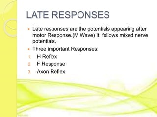 LATE RESPONSES
 Late responses are the potentials appearing after
motor Response.(M Wave) It follows mixed nerve
potentials.
 Three important Responses:
1. H Reflex
2. F Response
3. Axon Reflex
 