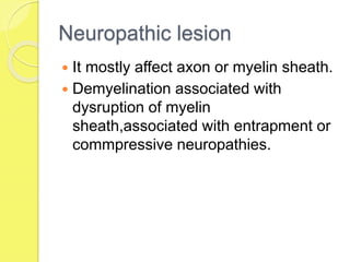 Neuropathic lesion
 It mostly affect axon or myelin sheath.
 Demyelination associated with
dysruption of myelin
sheath,associated with entrapment or
commpressive neuropathies.
 