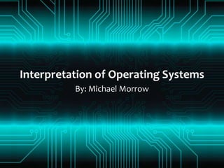 Interpretation of Operating Systems By: Michael Morrow 