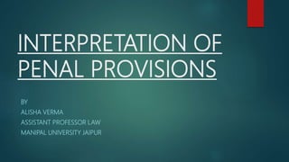 INTERPRETATION OF
PENAL PROVISIONS
BY
ALISHA VERMA
ASSISTANT PROFESSOR LAW
MANIPAL UNIVERSITY JAIPUR
 