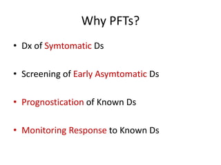 Why PFTs?
• Dx of Symtomatic Ds
• Screening of Early Asymtomatic Ds
• Prognostication of Known Ds
• Monitoring Response to Known Ds
 