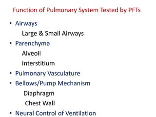 Function of Pulmonary System Tested by PFTs
• Airways
Large & Small Airways
• Parenchyma
Alveoli
Interstitium
• Pulmonary Vasculature
• Bellows/Pump Mechanism
Diaphragm
Chest Wall
• Neural Control of Ventilation
 