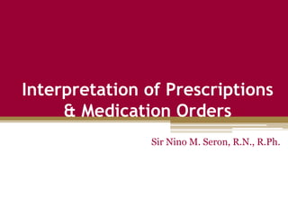 Interpretation of Prescriptions
& Medication Orders
Sir Nino M. Seron, R.N., R.Ph.
.
 