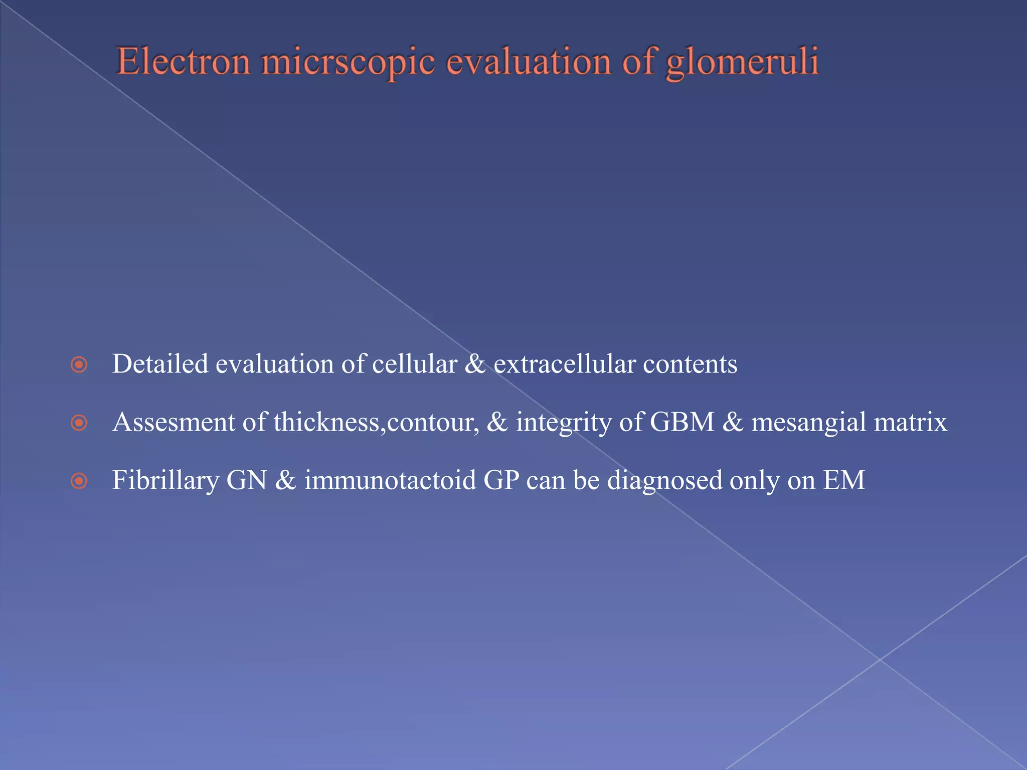  Detailed evaluation of cellular & extracellular contents
 Assesment of thickness,contour, & integrity of GBM & mesangial matrix
 Fibrillary GN & immunotactoid GP can be diagnosed only on EM
 