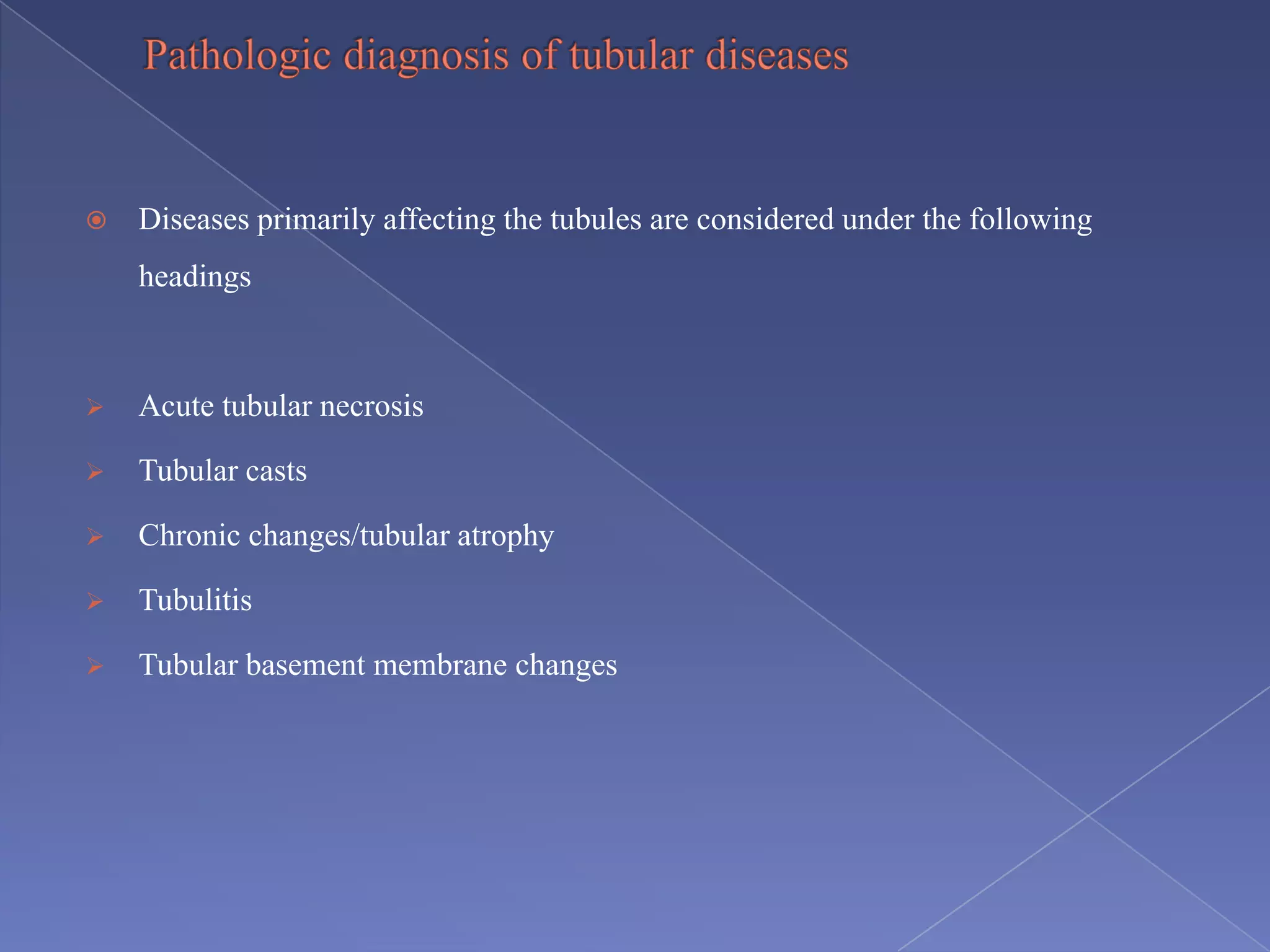  Diseases primarily affecting the tubules are considered under the following
headings
 Acute tubular necrosis
 Tubular casts
 Chronic changes/tubular atrophy
 Tubulitis
 Tubular basement membrane changes
 