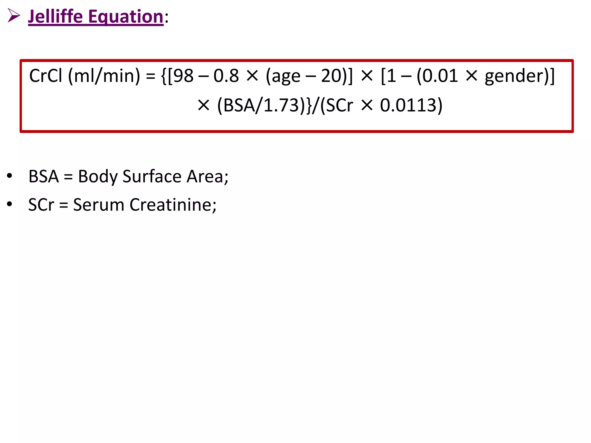 Jelliffe Equation:
CrCl (ml/min) = {[98 – 0.8 × (age – 20)] × [1 – (0.01 × gender)]
× (BSA/1.73)}/(SCr × 0.0113)
• BSA = Body Surface Area;
• SCr = Serum Creatinine;
 