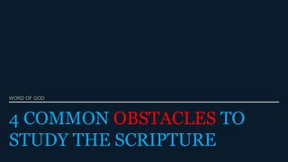 4 COMMON OBSTACLES TO
STUDY THE SCRIPTURE
WORD OF GOD
 
