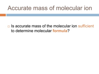 Accurate mass of molecular ion


Is accurate mass of the molecular ion sufficient to
determine molecular formula?

 