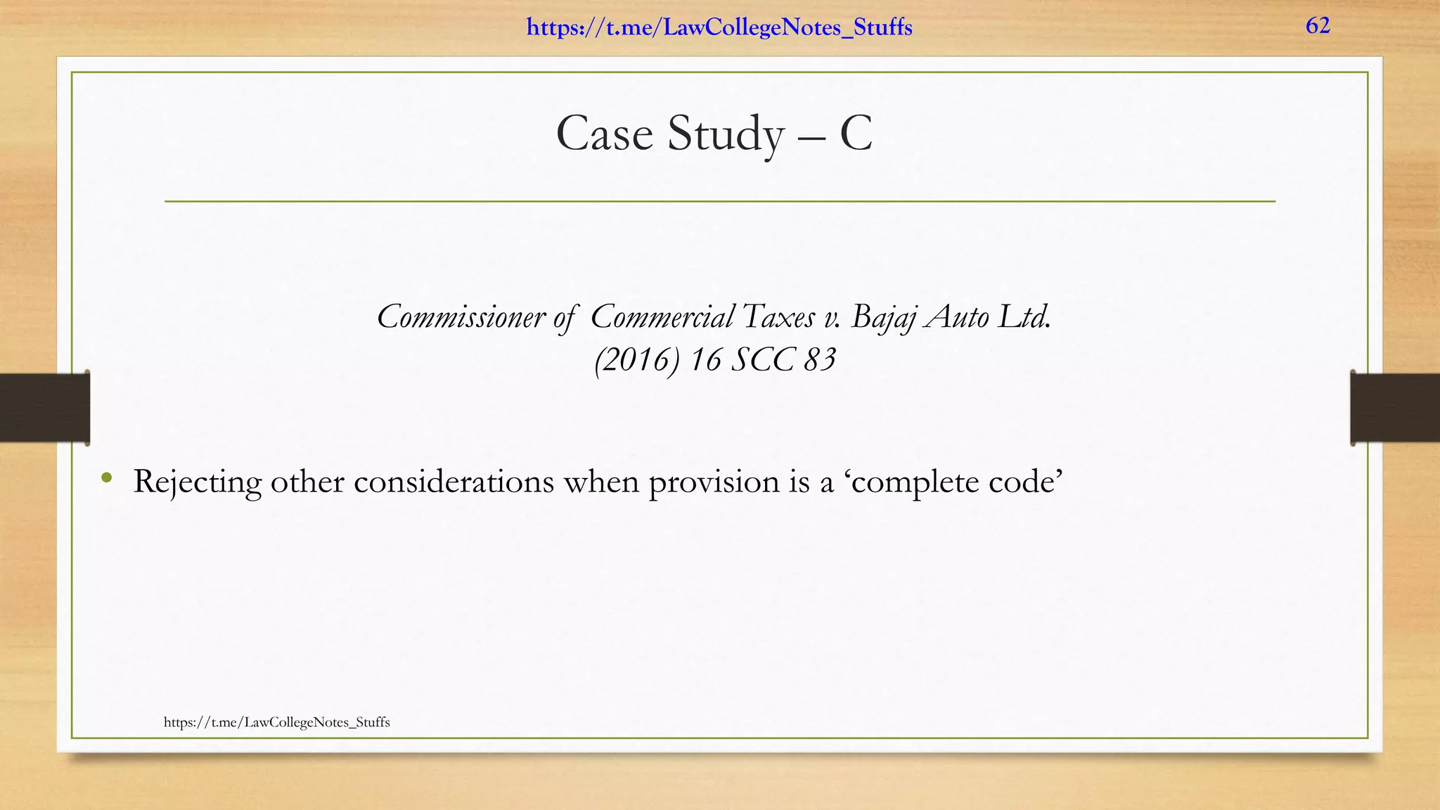 Case Study – C
Commissioner of Commercial Taxes v. Bajaj Auto Ltd.
(2016) 16 SCC 83
• Rejecting other considerations when provision is a ‘complete code’
https://t.me/LawCollegeNotes_Stuffs
https://t.me/LawCollegeNotes_Stuffs 62
 