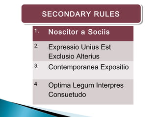 SECONDARY RULESSECONDARY RULES
1. Noscitor a Sociis
2. Expressio Unius Est
Exclusio Alterius
3. Contemporanea Expositio
4 Optima Legum Interpres
Consuetudo
 