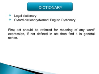  Legal dictionary
 Oxford dictionary/Normal English Dictionary
First act should be referred for meaning of any word/
expression, if not defined in act then find it in general
sense.
DICTIONARY
 