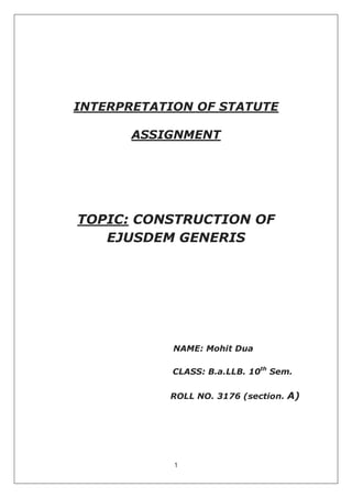 1
INTERPRETATION OF STATUTE
ASSIGNMENT
TOPIC: CONSTRUCTION OF
EJUSDEM GENERIS
NAME: Mohit Dua
CLASS: B.a.LLB. 10th
Sem.
ROLL NO. 3176 (section. A)
 