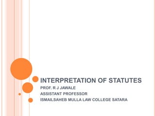 INTERPRETATION OF STATUTES
PROF. R J JAWALE
ASSISTANT PROFESSOR
ISMAILSAHEB MULLA LAW COLLEGE SATARA
 