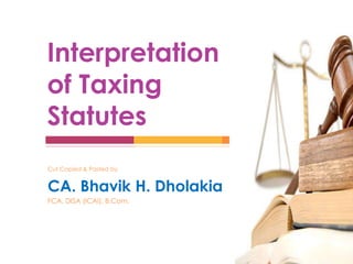 Cut Copied & Pasted by
CA. Bhavik H. Dholakia
FCA, DISA (ICAI), B.Com.
Interpretation
of Taxing
Statutes
 