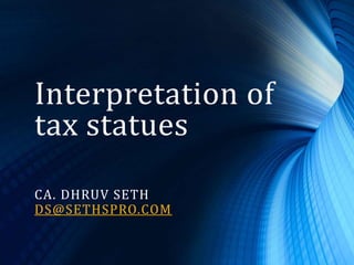 Interpretation of
tax statues
CA. DHRUV SETH
DS@SETHSPRO.COM
 