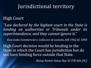 Jurisdictional territory
High Court
“Law declared by the highest court in the State is
binding on authorities or Tribunals...