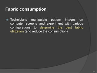 Fabric consumption
 Technicians manipulate pattern images on
computer screens and experiment with various
configurations to determine the best fabric
utilization (and reduce the consumption).
13
 