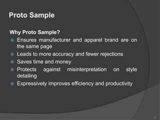 Proto Sample
Why Proto Sample?
 Ensures manufacturer and apparel brand are on
the same page
 Leads to more accuracy and fewer rejections
 Saves time and money
 Protects against misinterpretation on style
detailing
 Expressively improves efficiency and productivity
28
 