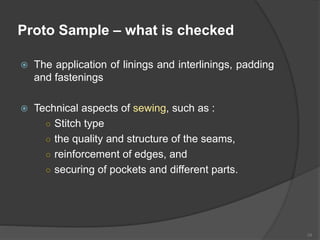 Proto Sample – what is checked
 The application of linings and interlinings, padding
and fastenings
 Technical aspects of sewing, such as :
○ Stitch type
○ the quality and structure of the seams,
○ reinforcement of edges, and
○ securing of pockets and different parts.
34
 
