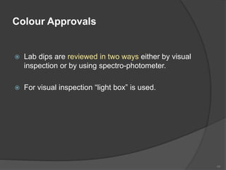 Colour Approvals
 Lab dips are reviewed in two ways either by visual
inspection or by using spectro-photometer.
 For visual inspection “light box” is used.
44
 