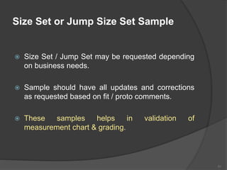 Size Set or Jump Size Set Sample
 Size Set / Jump Set may be requested depending
on business needs.
 Sample should have all updates and corrections
as requested based on fit / proto comments.
 These samples helps in validation of
measurement chart & grading.
51
 