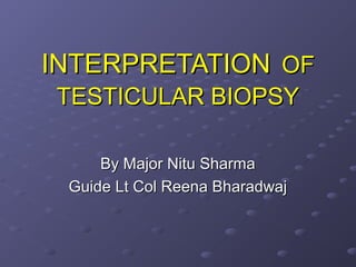 INTERPRETATIONINTERPRETATION OFOF
TESTICULAR BIOPSYTESTICULAR BIOPSY
By Major Nitu SharmaBy Major Nitu Sharma
Guide Lt Col Reena BharadwajGuide Lt Col Reena Bharadwaj
 